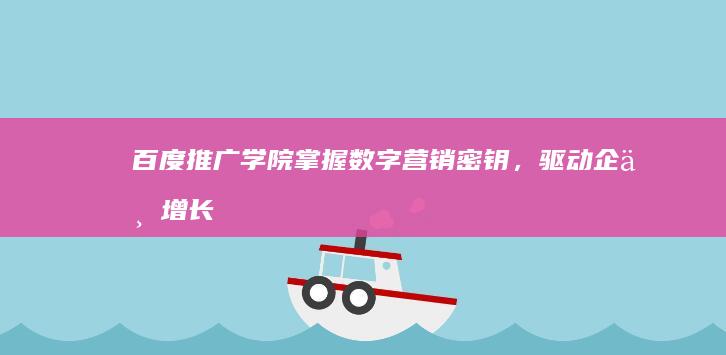 百度推广学院：掌握数字营销密钥，驱动企业增长新动力