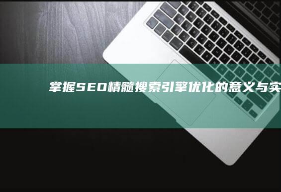 掌握SEO精髓：搜索引擎优化的意义与实践