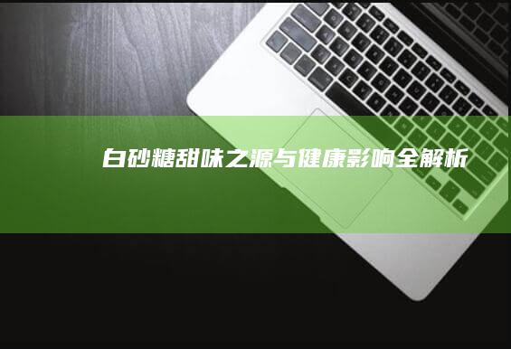 白砂糖：甜味之源与健康影响全解析